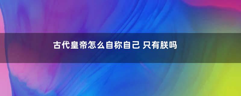 古代皇帝怎么自称自己 只有朕吗